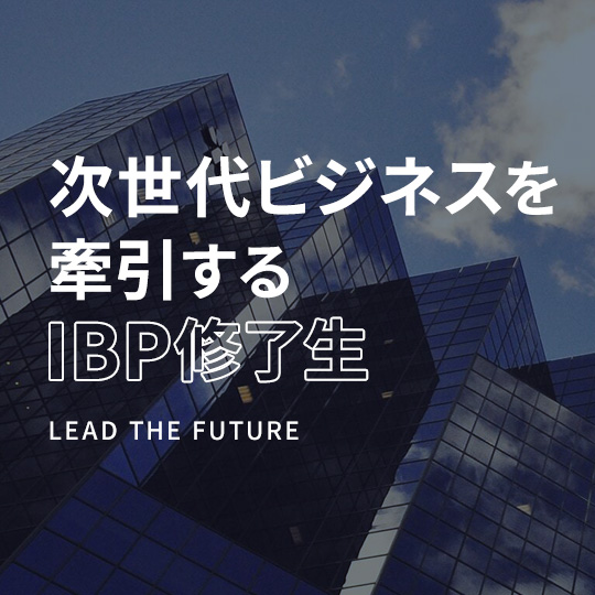 次世代ビジネスを牽引するIBP修了生 LEAD THE FUTURE